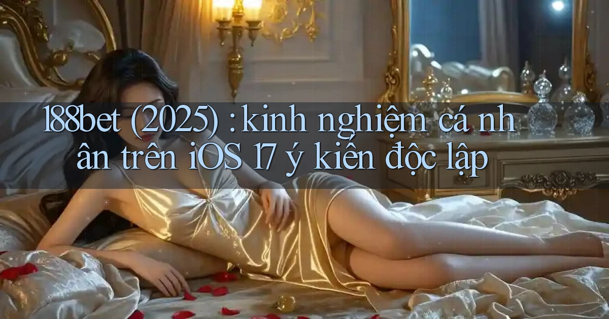 188bet (2025) kinh nghiệm cá nhân trên iOS 17 ý kiến độc lập