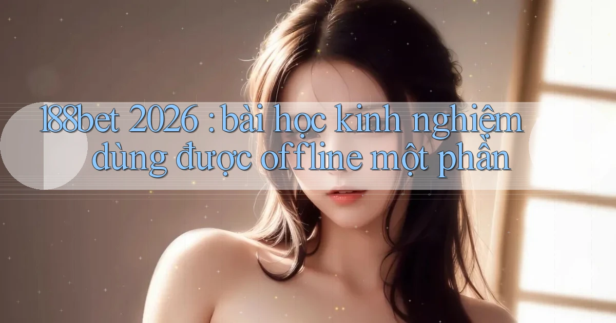 188bet 2026 bài học kinh nghiệm dùng được offline một phần