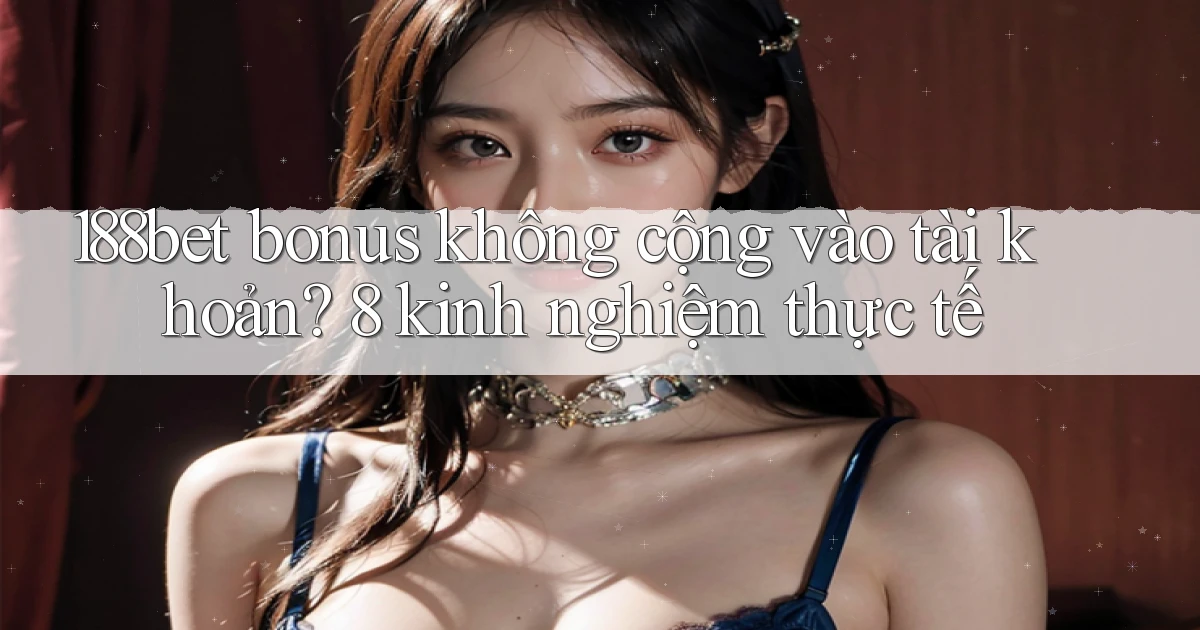 188bet bonus không cộng vào tài khoản 8 kinh nghiệm thực tế
