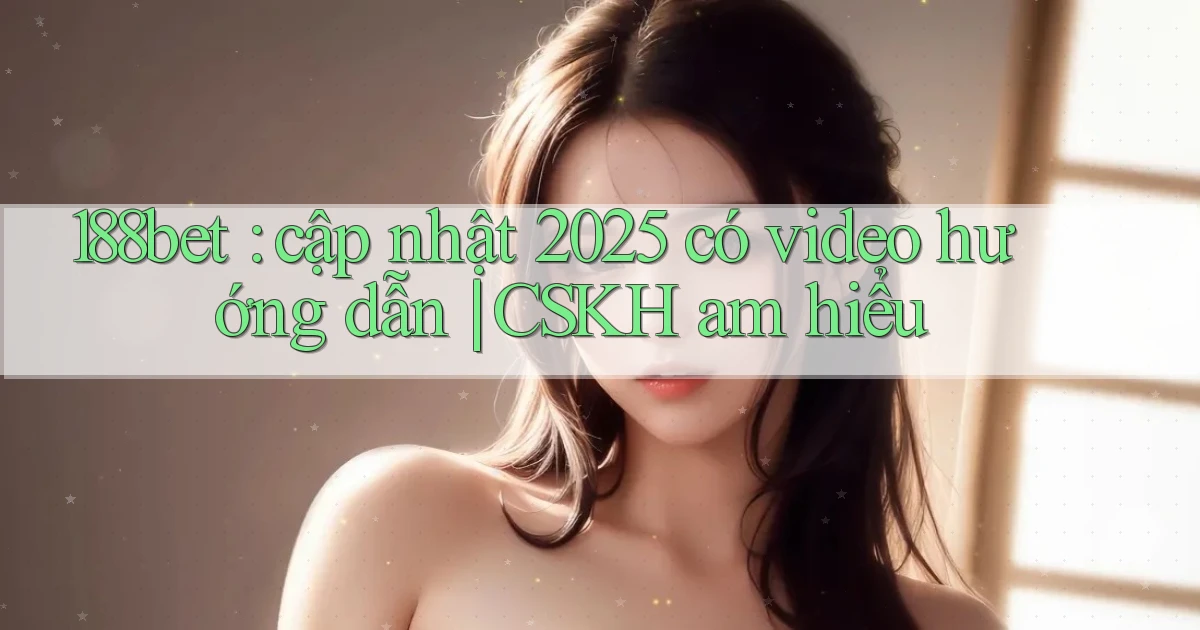188bet cập nhật 2025 có video hướng dẫn CSKH am hiểu