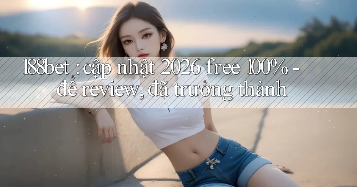 188bet cập nhật 2026 free 100%   để review, đã trưởng thành