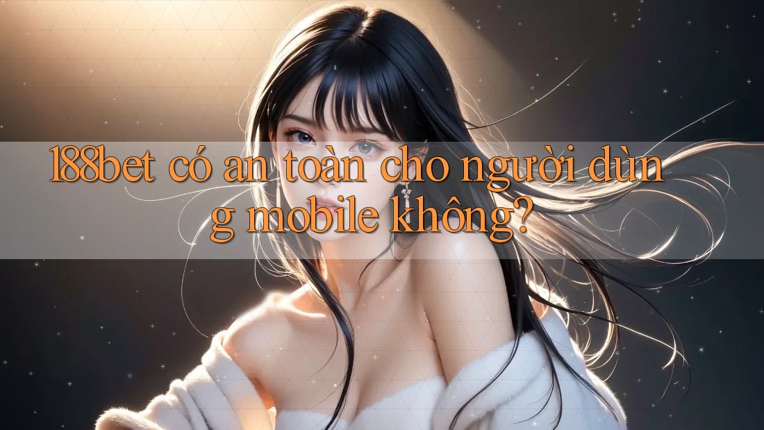 188bet có an toàn cho người dùng mobile không?