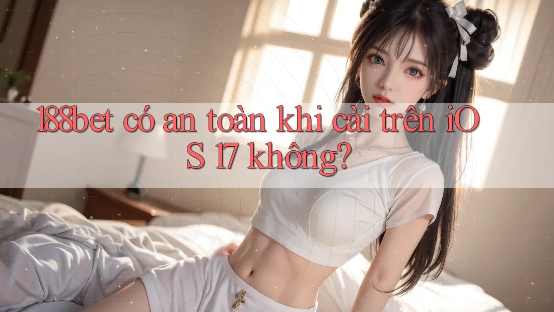 188bet có an toàn khi cài trên iOS 17 không? 188bet có an toàn khi cài trên iOS 17 không?