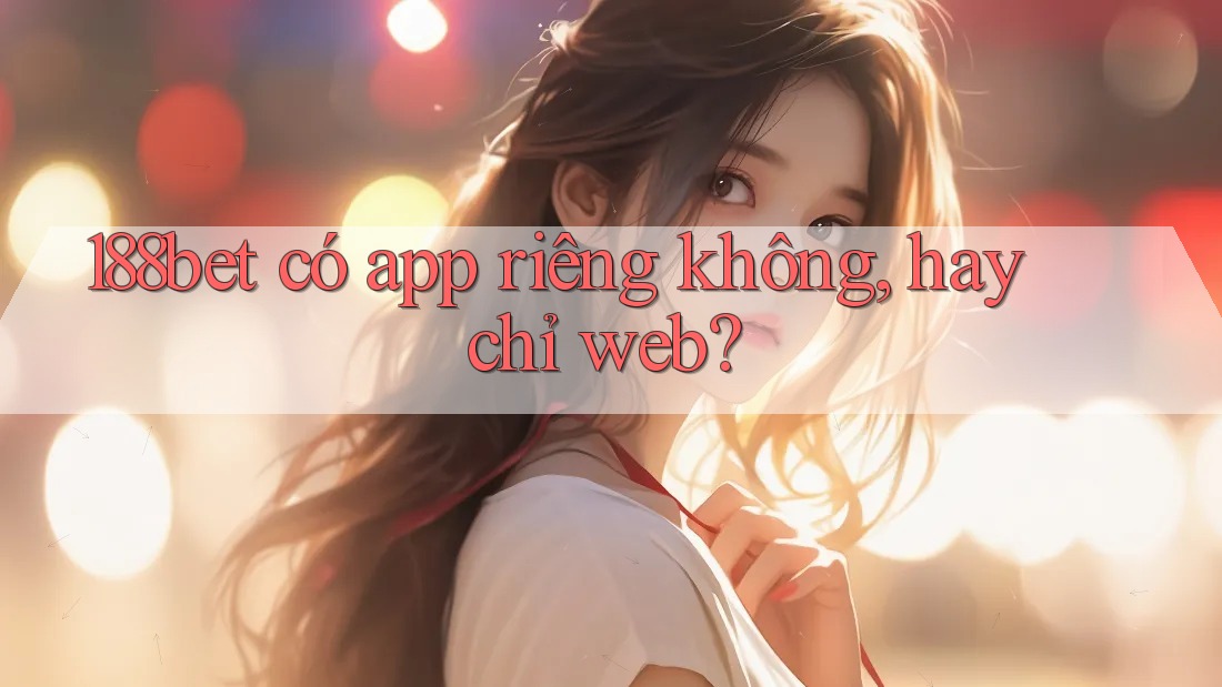 188bet có app riêng không, hay chỉ web? 188bet có app riêng không, hay chỉ web?