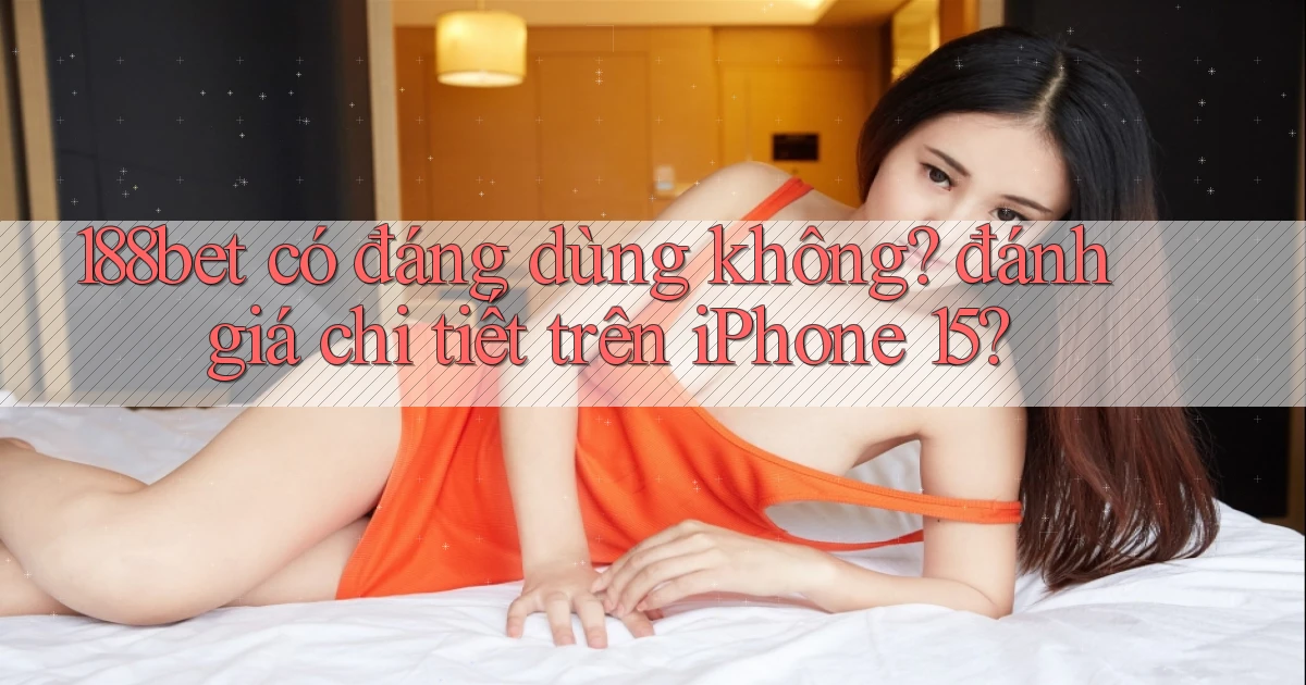188bet có đáng dùng không đánh giá chi tiết trên iPhone 15