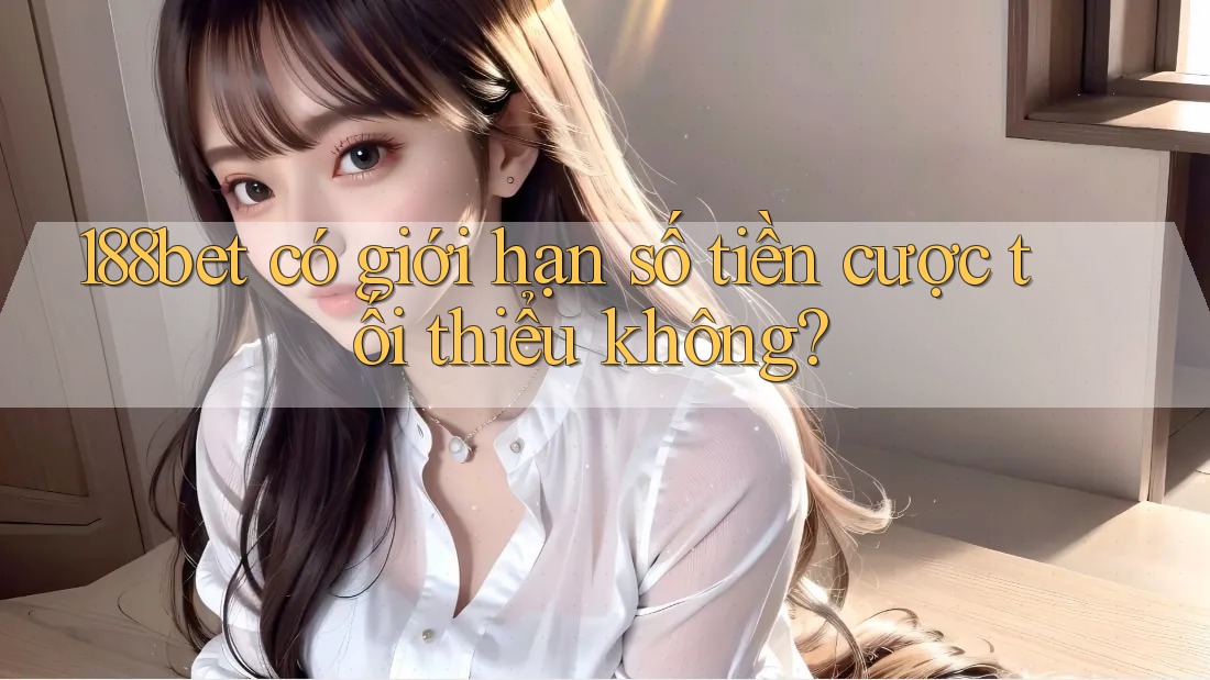 188bet có giới hạn số tiền cược tối thiểu không? 188bet có giới hạn số tiền cược tối thiểu không?