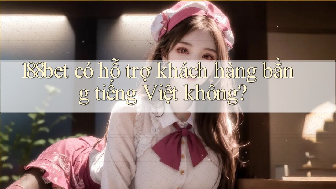 188bet có hỗ trợ khách hàng bằng tiếng Việt không?