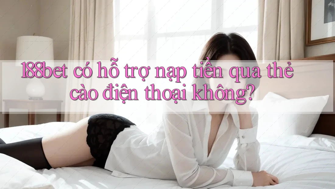 188bet có hỗ trợ nạp tiền qua thẻ cào điện thoại không?