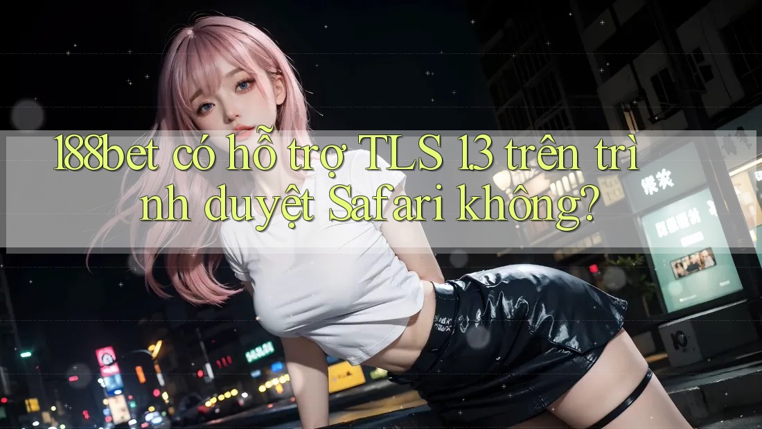 188bet có hỗ trợ TLS 1. 3 trên trình duyệt Safari không?