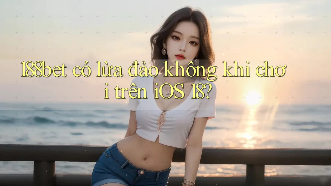 188bet có lừa đảo không khi chơi trên iOS 18?