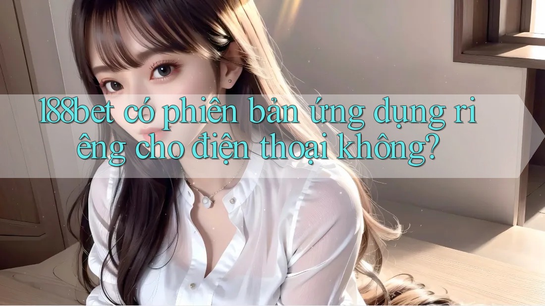 188bet có phiên bản ứng dụng riêng cho điện thoại không? 188bet có phiên bản ứng dụng riêng cho điện thoại không?