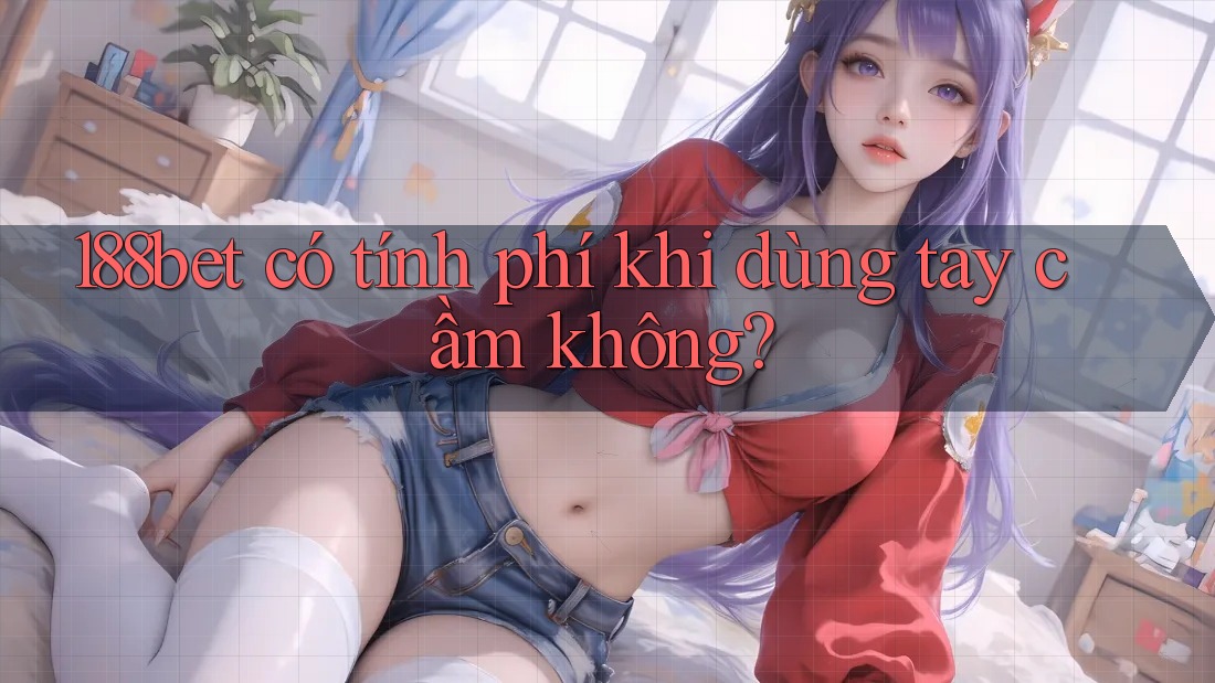 188bet có tính phí khi dùng tay cầm không? 188bet có tính phí khi dùng tay cầm không?