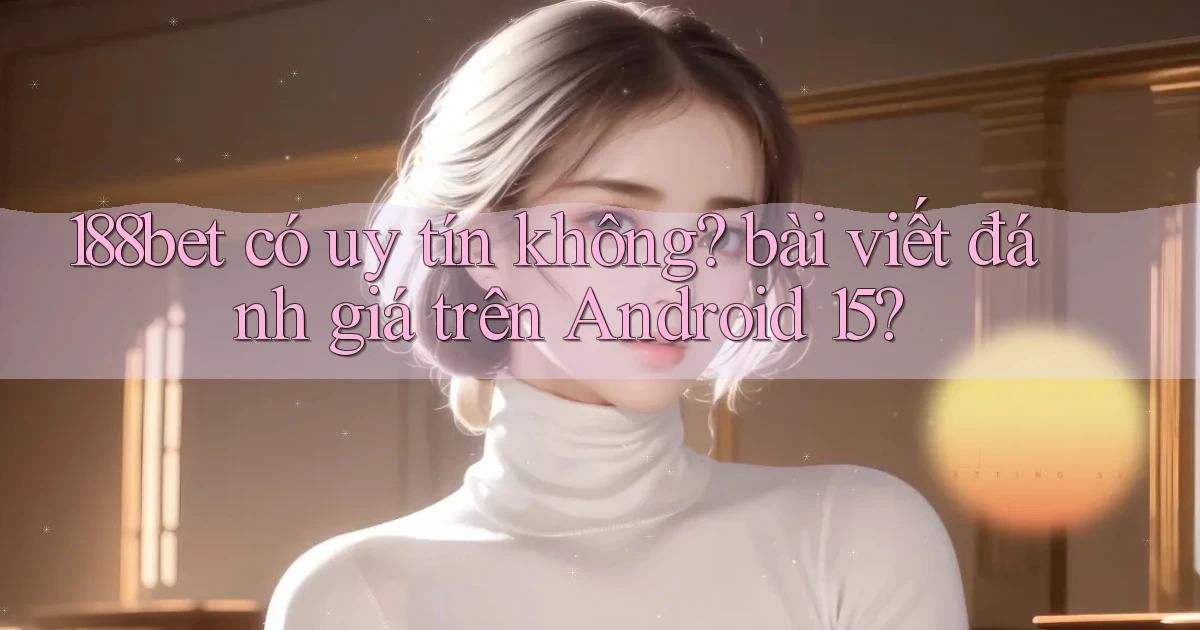 188bet có uy tín không bài viết đánh giá trên Android 15