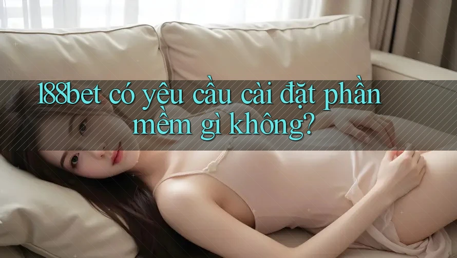 188bet có yêu cầu cài đặt phần mềm gì không?
