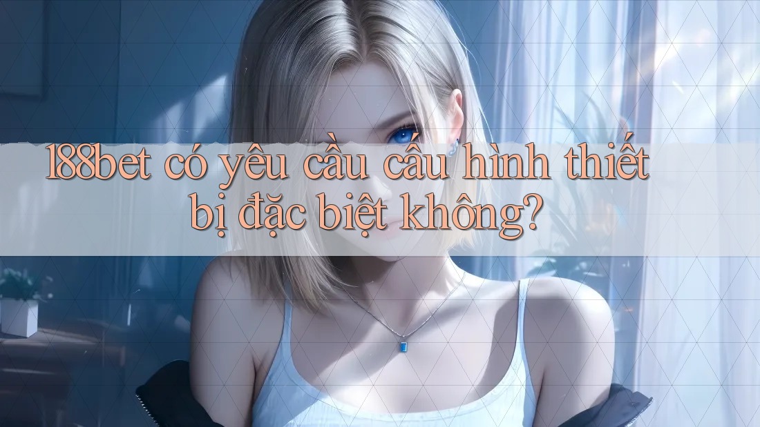 188bet có yêu cầu cấu hình thiết bị đặc biệt không?