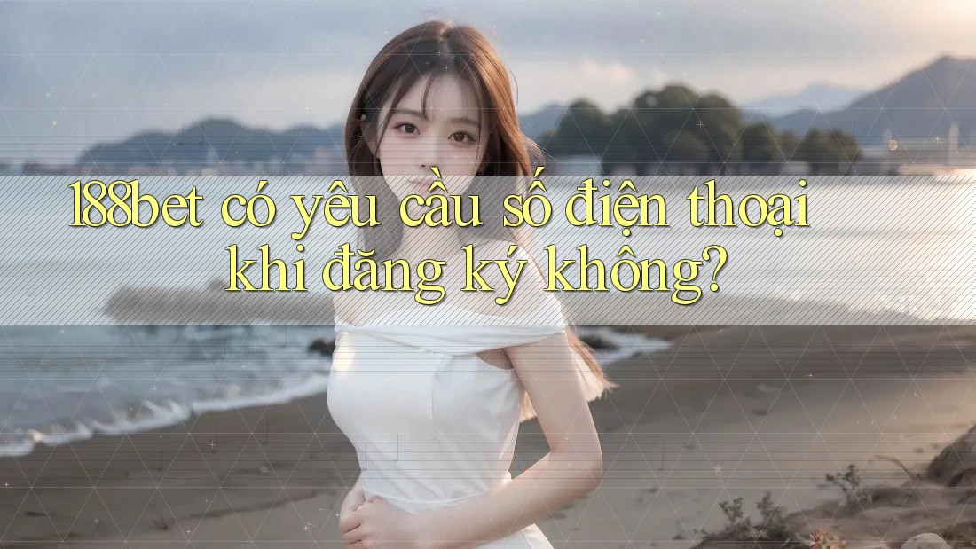 188bet có yêu cầu số điện thoại khi đăng ký không?
