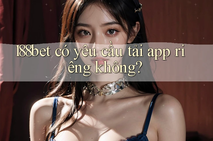 188bet có yêu cầu tải app riêng không? 188bet có yêu cầu tải app riêng không?