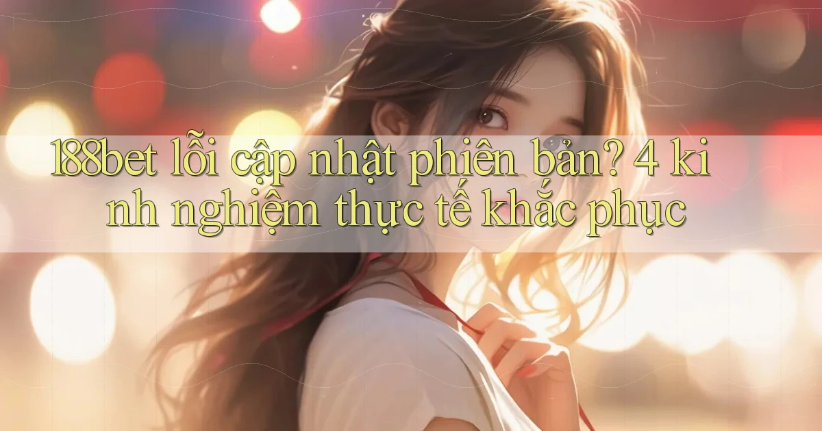 188bet lỗi cập nhật phiên bản 4 kinh nghiệm thực tế khắc phục