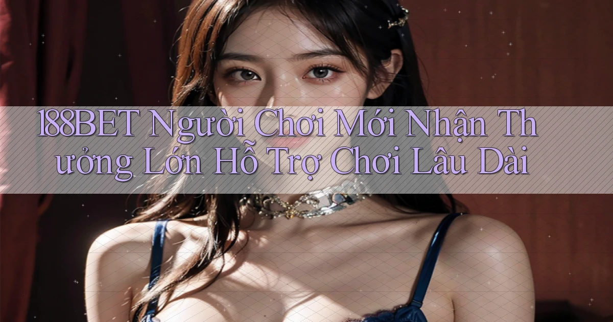188bet  người chơi mới nhận thưởng lớn hỗ trợ chơi lâu dài