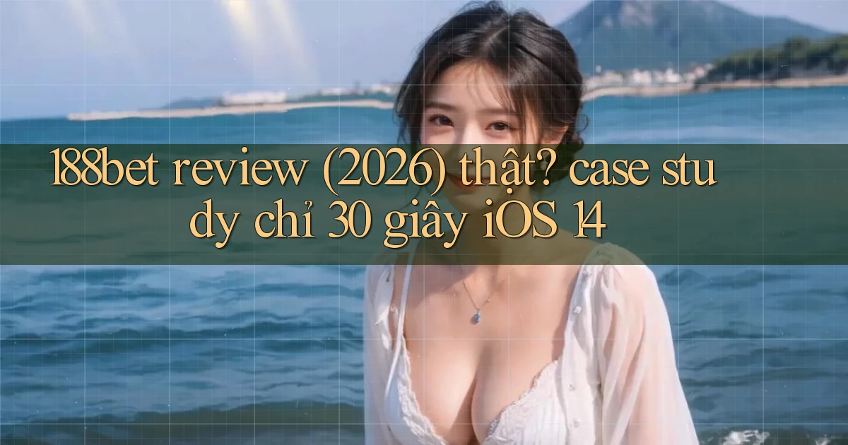188bet review (2026) thật case study chỉ 30 giây iOS 14