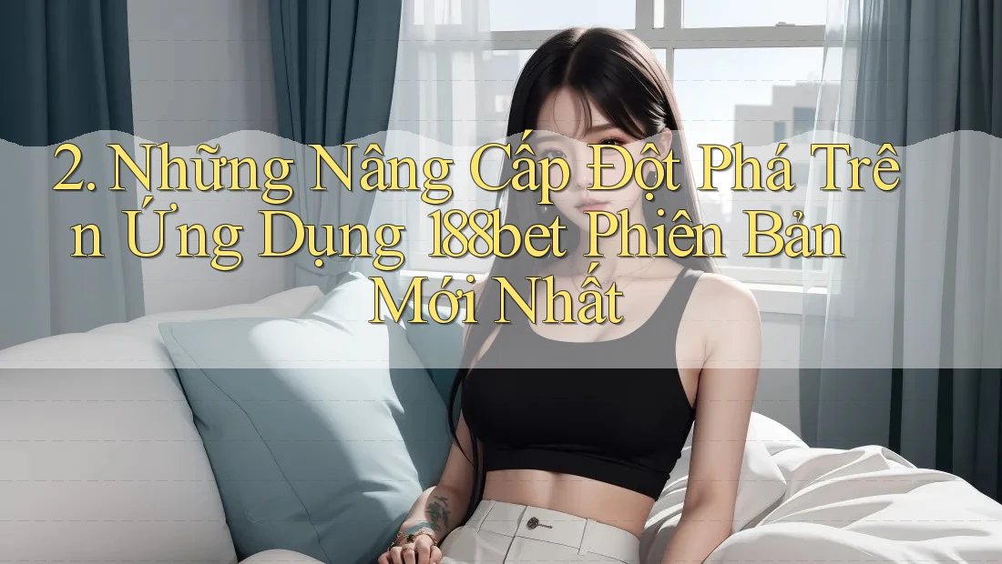 2. Những Nâng Cấp Đột Phá Trên Ứng Dụng 188bet Phiên Bản Mới Nhất
