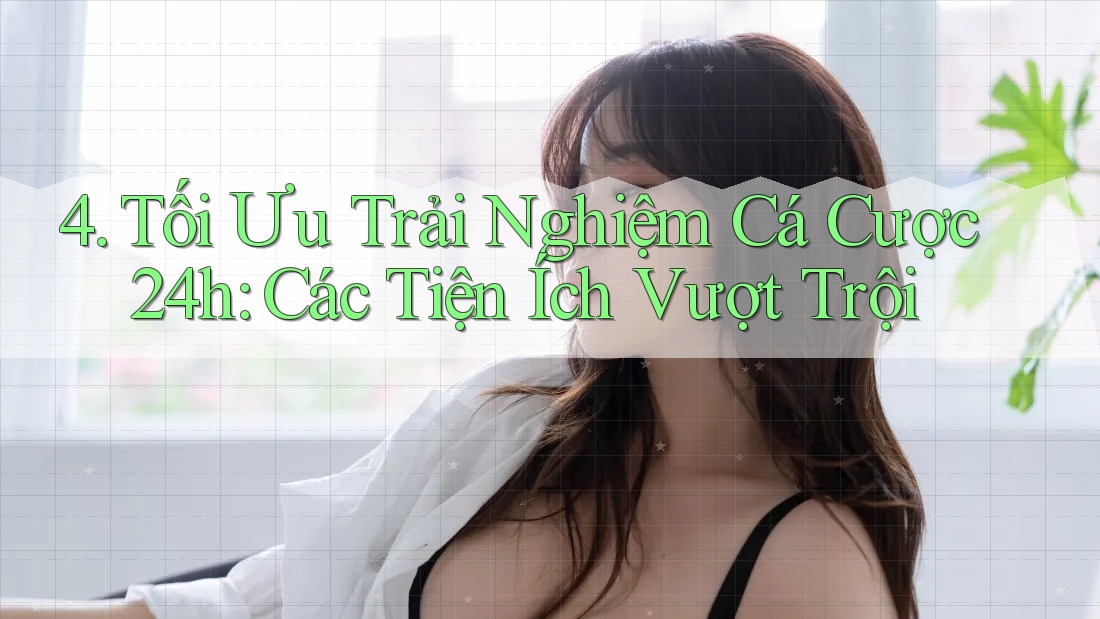 4. Tối Ưu Trải Nghiệm Cá Cược 24h: Các Tiện Ích Vượt Trội