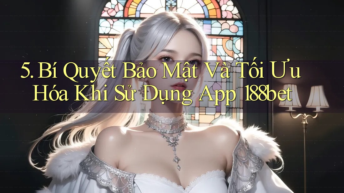 5. Bí Quyết Bảo Mật Và Tối Ưu Hóa Khi Sử Dụng App 188bet