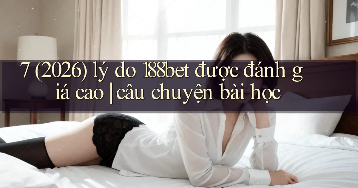 7 (2026) lý do 188bet được đánh giá cao câu chuyện bài học