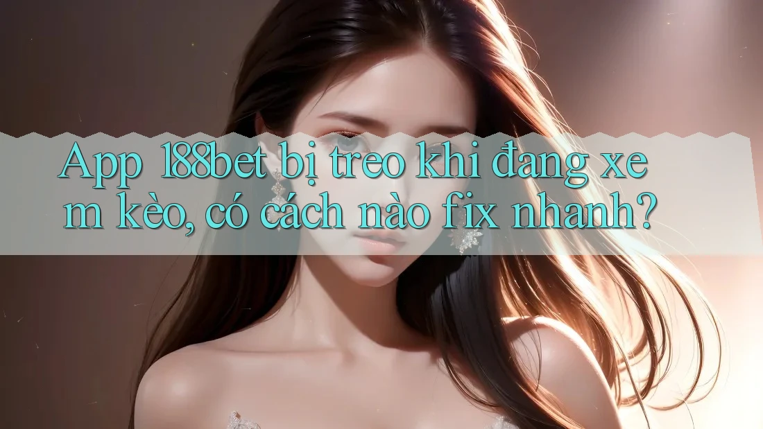 App 188bet bị treo khi đang xem kèo, có cách nào fix nhanh? App 188bet bị treo khi đang xem kèo, có cách nào fix nhanh?