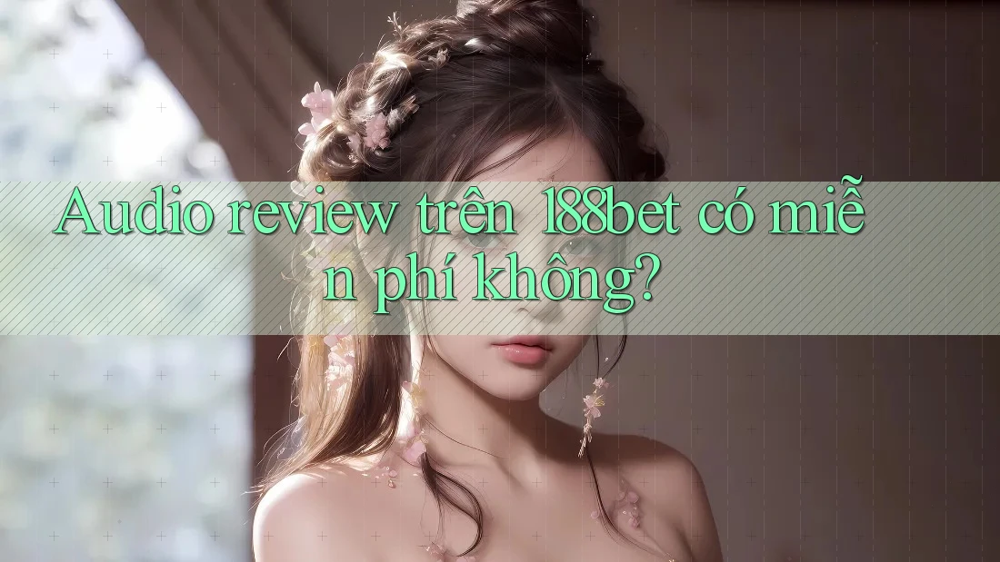 Audio review trên 188bet có miễn phí không? Audio review trên 188bet có miễn phí không?
