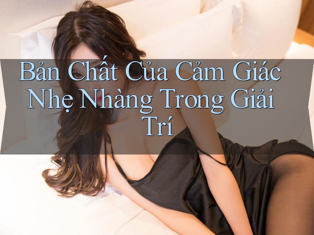 Bản Chất Của Cảm Giác Nhẹ Nhàng Trong Giải Trí Bản Chất Của Cảm Giác Nhẹ Nhàng Trong Giải Trí