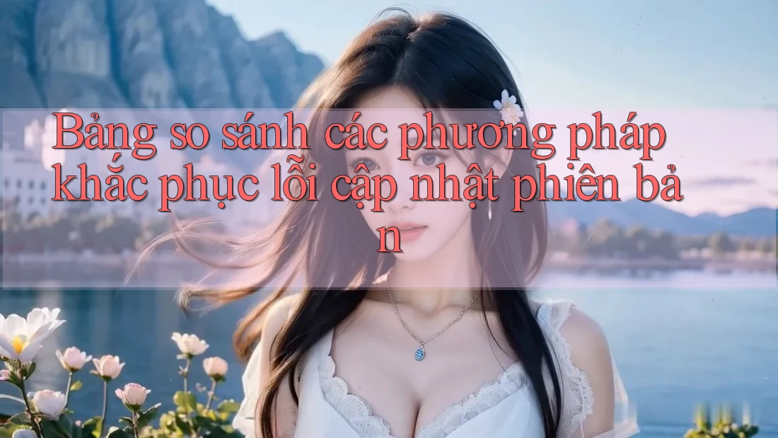 Bảng so sánh các phương pháp khắc phục lỗi cập nhật phiên bản