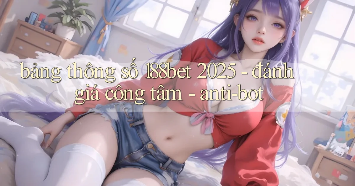 bảng thông số 188bet 2025   đánh giá công tâm   anti bot