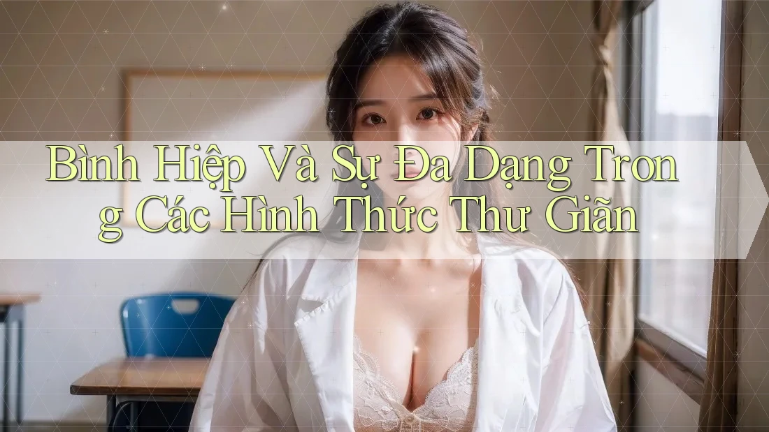 Bình Hiệp Và Sự Đa Dạng Trong Các Hình Thức Thư Giãn