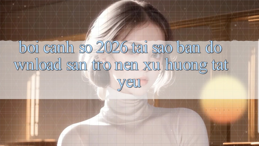Bối Cảnh Số 2026: Tại Sao “Bản Download Sẵn” Trở nên Xu Hướng Tất Yếu?