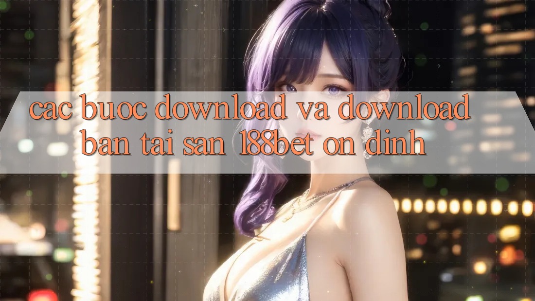 Các bước Download Và Download Bản Tải Sẵn 188bet Ổn định