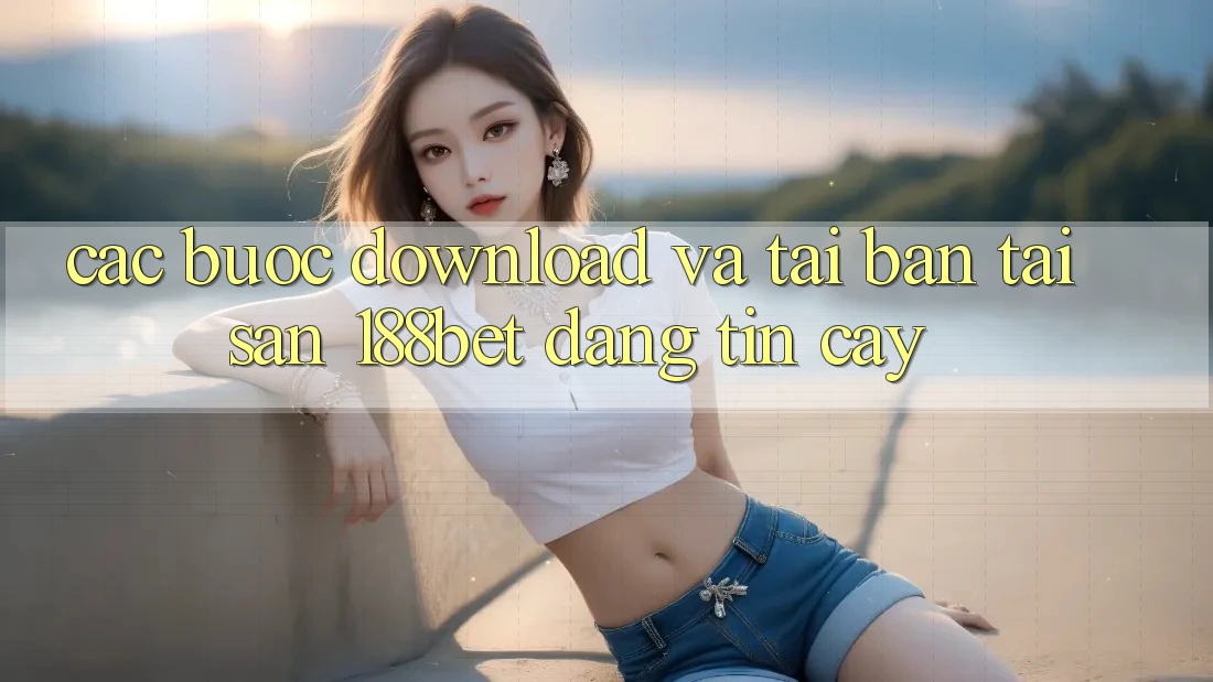Các bước Download Và Tải Bản Tải Sẵn 188bet Đáng tin cậy