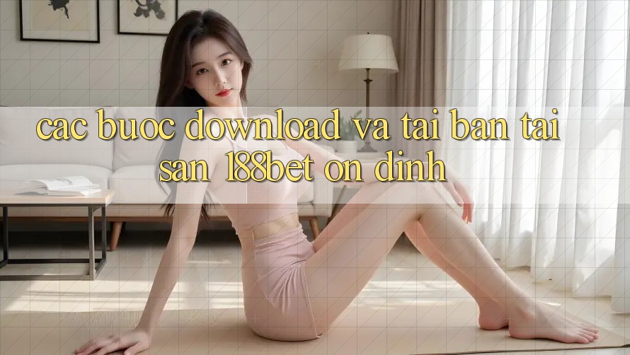 Các bước Download Và Tải Bản Tải Sẵn 188bet Ổn định