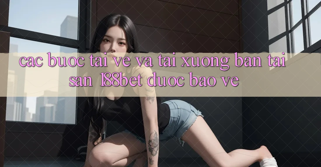 Các bước Tải về Và Tải xuống Bản Tải Sẵn 188bet Được bảo vệ