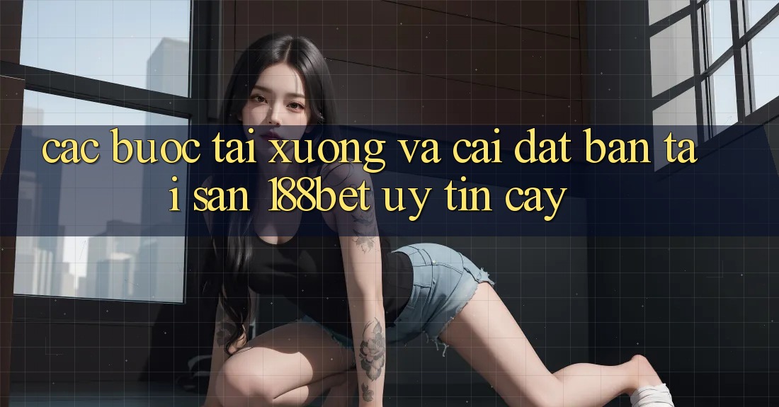 Các bước Tải xuống Và Cài Đặt Bản Tải Sẵn 188bet Uy tín cậy