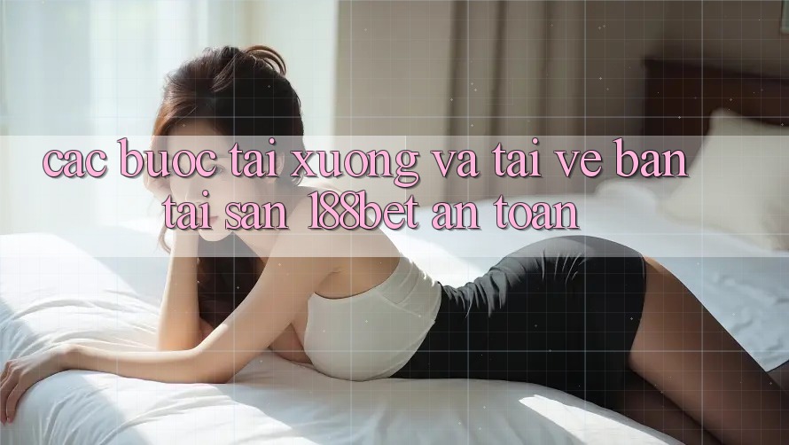 Các bước Tải xuống Và Tải về Bản Tải Sẵn 188bet An Toàn