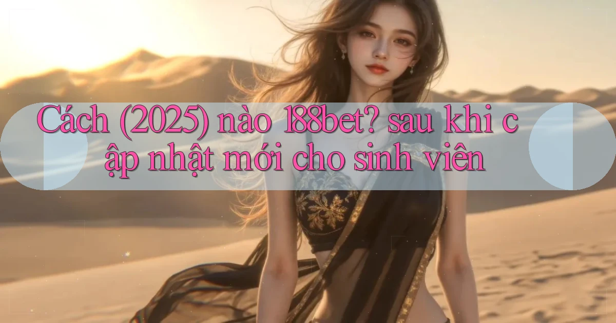 Cách (2025) nào 188bet sau khi cập nhật mới cho sinh viên