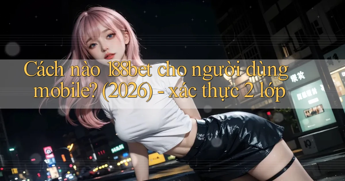 Cách nào 188bet cho người dùng mobile (2026)   xác thực 2 lớp