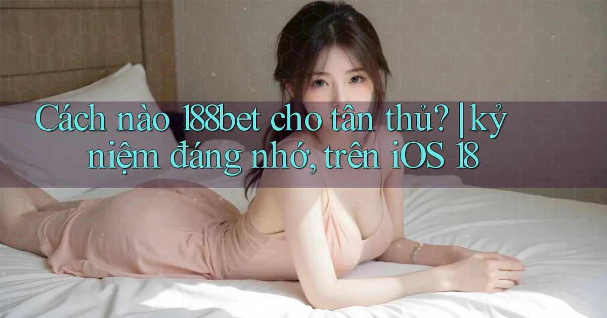 Cách nào 188bet cho tân thủ kỷ niệm đáng nhớ, trên iOS 18