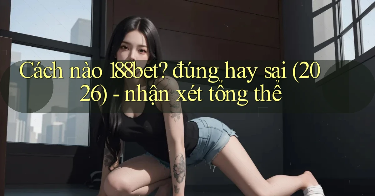 Cách nào 188bet đúng hay sai (2026)   nhận xét tổng thể
