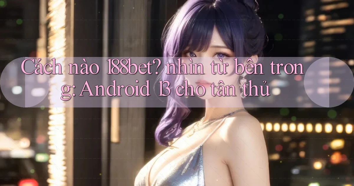 Cách nào 188bet nhìn từ bên trong Android 13 cho tân thủ