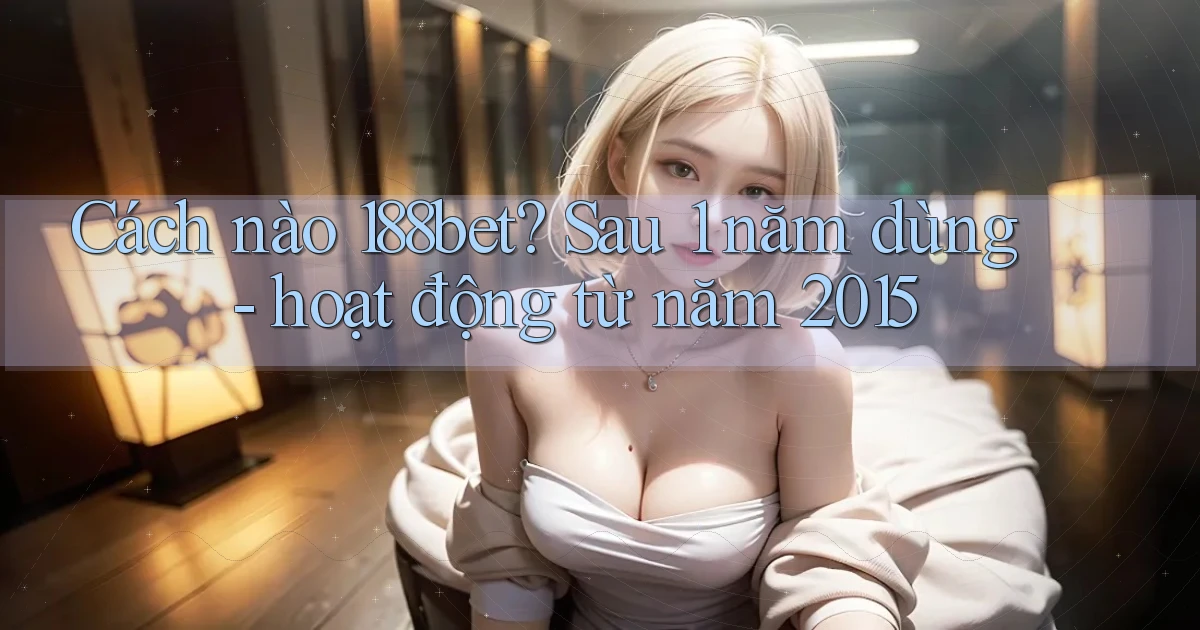 Cách nào 188bet sau 1 năm dùng   hoạt động từ năm 2015