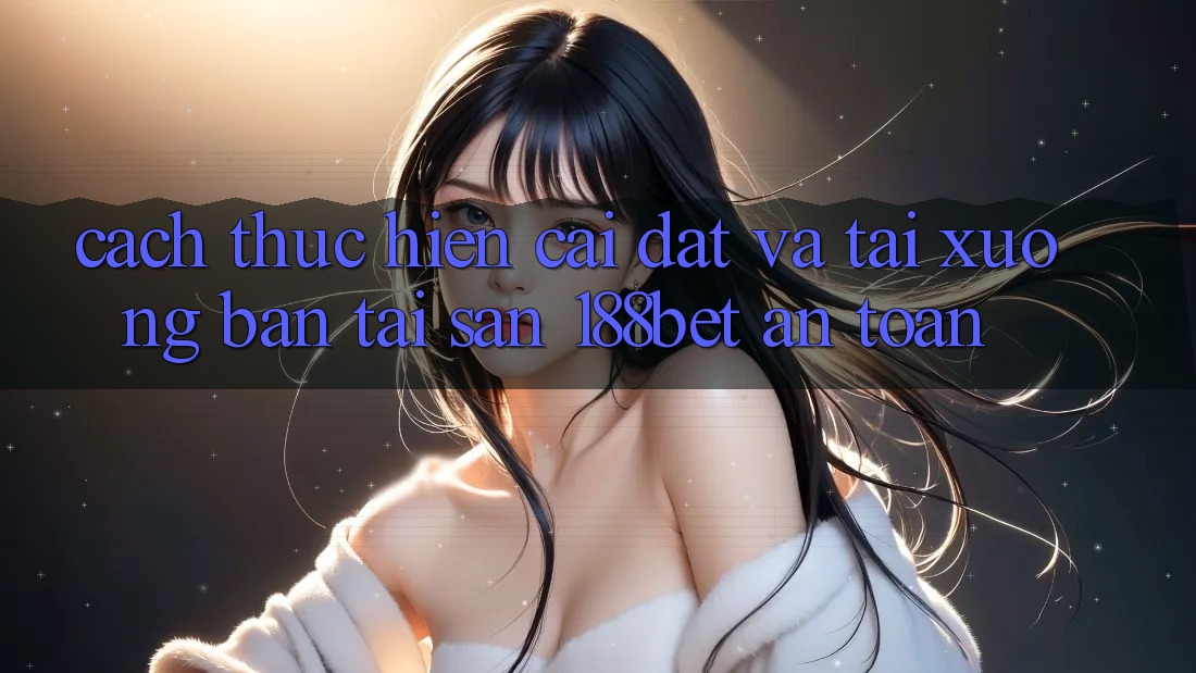 Cách thực hiện Cài đặt Và Tải xuống Bản Tải Sẵn 188bet An Toàn