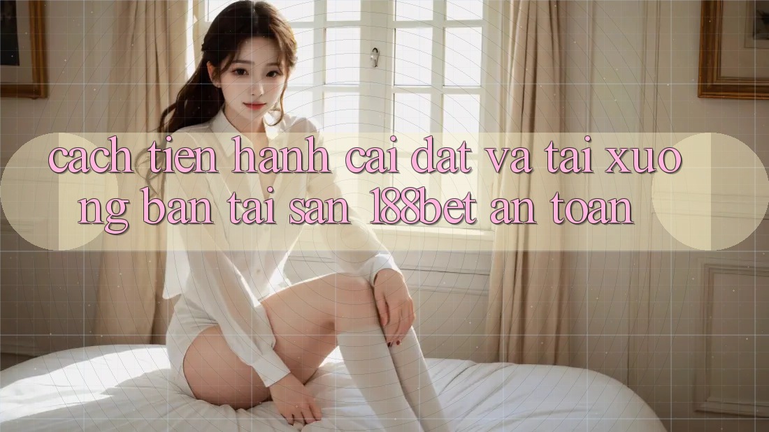 Cách tiến hành Cài đặt Và Tải xuống Bản Tải Sẵn 188bet An Toàn