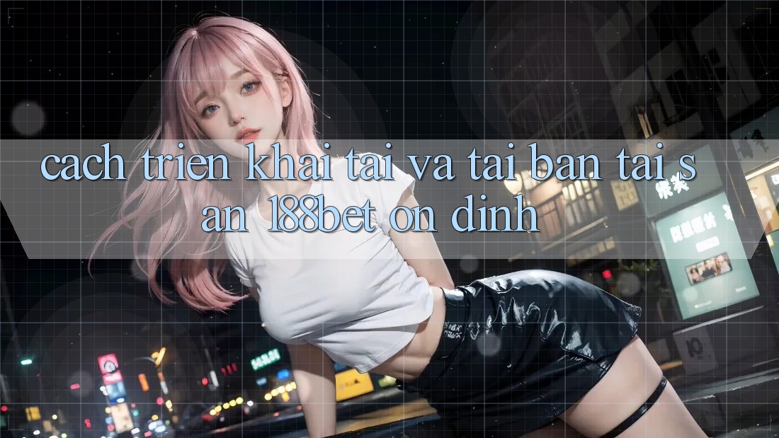 Cách triển khai Tải Và Tải Bản Tải Sẵn 188bet Ổn định
